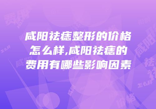 咸阳祛痣整形的价格怎么样,咸阳祛痣的费用有哪些影响因素