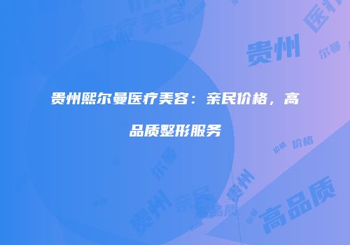 贵州熙尔曼医疗美容：亲民价格，高品质整形服务