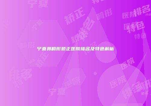 宁夏鼻畸形矫正医院排名及特色解析