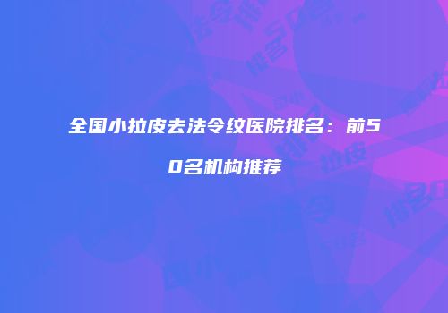 全国小拉皮去法令纹医院排名：前50名机构推荐