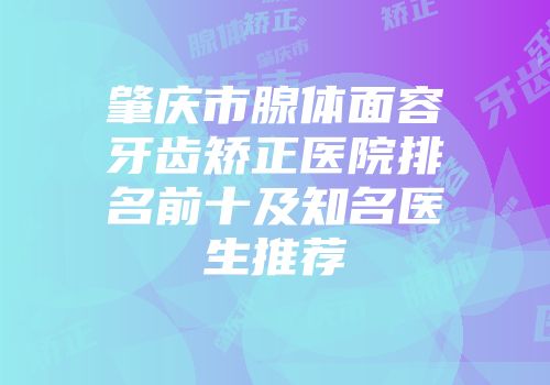 肇庆市腺体面容牙齿矫正医院排名前十及知名医生推荐