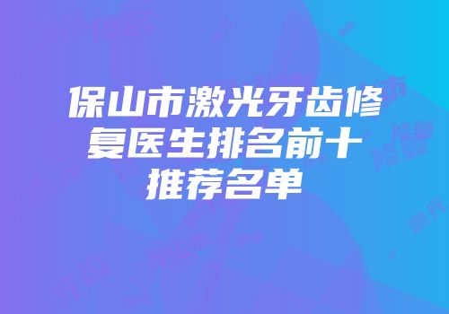 保山市激光牙齿修复医生排名前十推荐名单