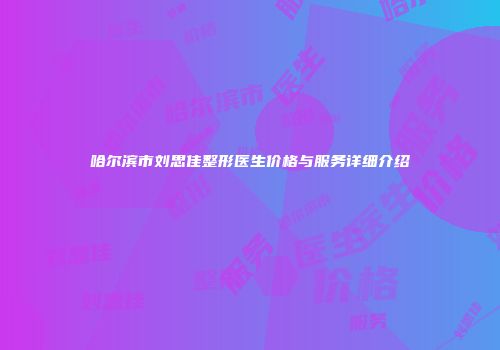 哈尔滨市刘思佳整形医生价格与服务详细介绍