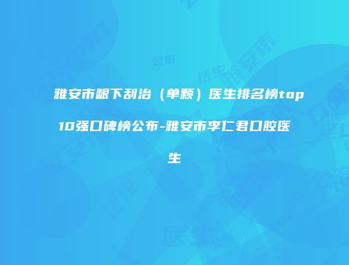 雅安市龈下刮治（单颗）医生排名榜top10强口碑榜公布-雅安市李仁君口腔医生