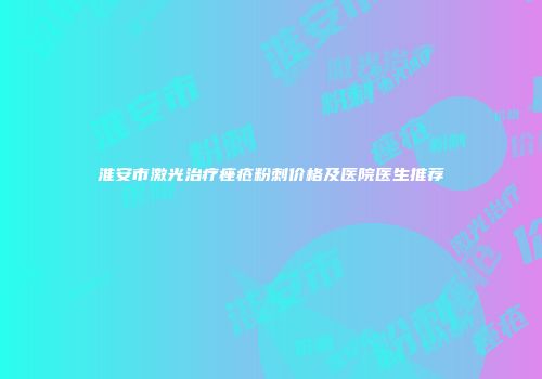淮安市激光治疗痤疮粉刺价格及医院医生推荐