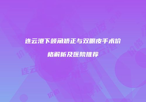 连云港下颌角矫正与双眼皮手术价格解析及医院推荐