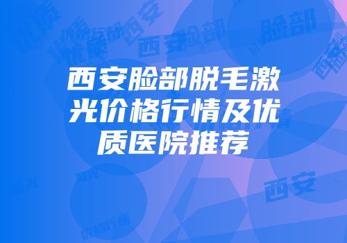 西安脸部脱毛激光价格行情及优质医院推荐