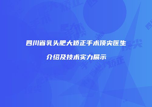 四川省乳头肥大矫正手术顶尖医生介绍及技术实力展示