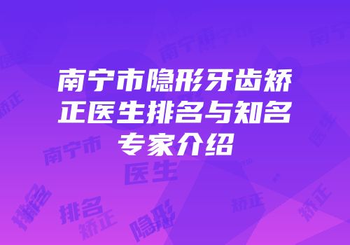 南宁市隐形牙齿矫正医生排名与知名专家介绍