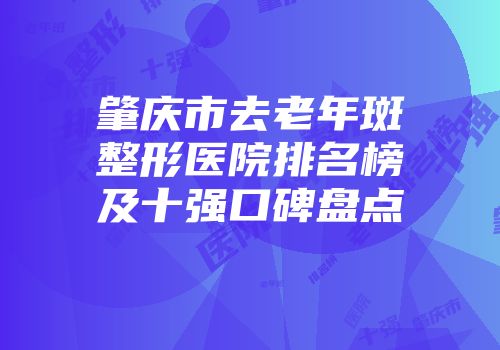 肇庆市去老年斑整形医院排名榜及十强口碑盘点