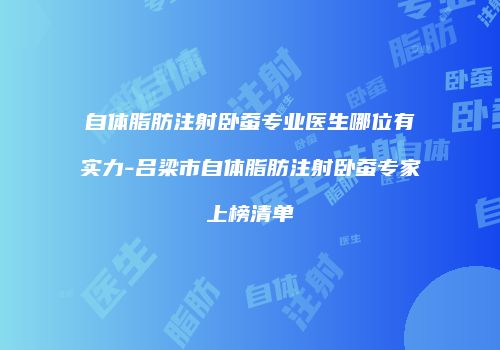 自体脂肪注射卧蚕专业医生哪位有实力-吕梁市自体脂肪注射卧蚕专家上榜清单