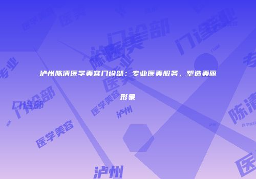 泸州陈清医学美容门诊部：专业医美服务，塑造美丽形象