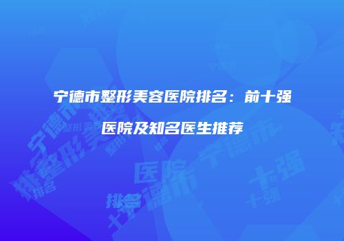 宁德市整形美容医院排名：前十强医院及知名医生推荐