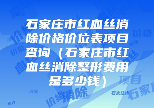 石家庄市红血丝消除价格价位表项目查询（石家庄市红血丝消除整形费用是多少钱）