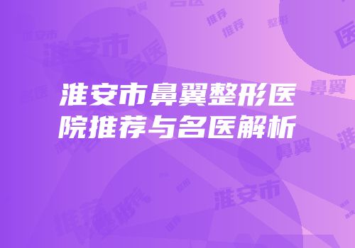 淮安市鼻翼整形医院推荐与名医解析