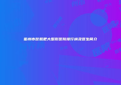 衢州市咬肌肥大整形医院排行榜及医生简介