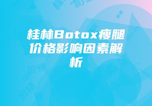 桂林Botox瘦腿价格影响因素解析