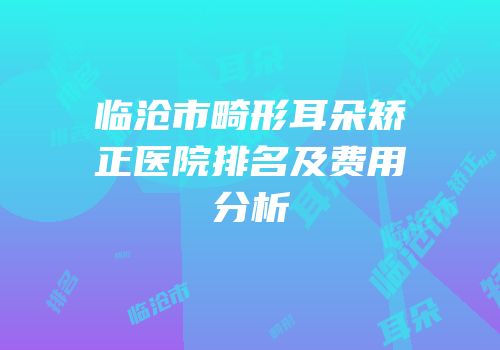临沧市畸形耳朵矫正医院排名及费用分析
