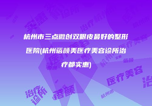 杭州市三点微创双眼皮最好的整形医院(杭州蓓颜美医疗美容诊所治疗都实惠)