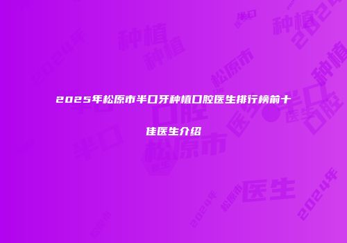 2025年松原市半口牙种植口腔医生排行榜前十佳医生介绍