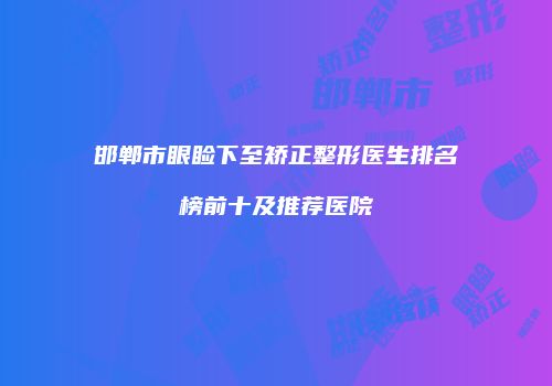 邯郸市眼睑下至矫正整形医生排名榜前十及推荐医院
