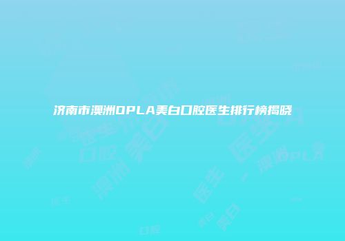 济南市澳洲OPLA美白口腔医生排行榜揭晓
