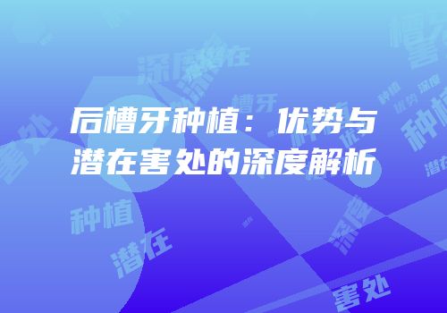 后槽牙种植：优势与潜在害处的深度解析