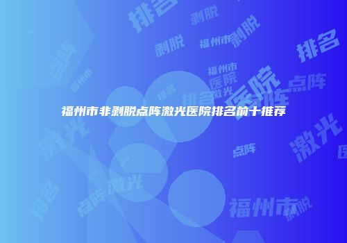 福州市非剥脱点阵激光医院排名前十推荐