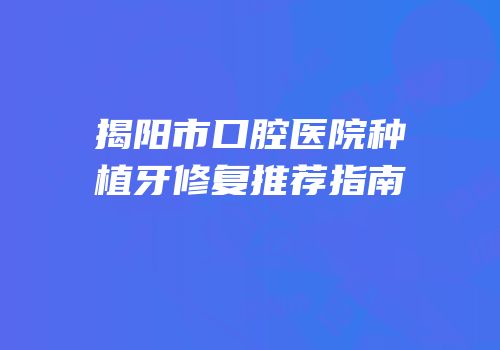 揭阳市口腔医院种植牙修复推荐指南