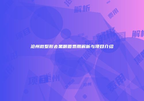 沧州微整形去黑眼圈费用解析与项目介绍