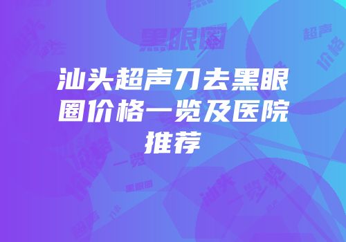 汕头超声刀去黑眼圈价格一览及医院推荐