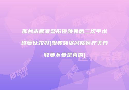 邢台市哪家整形医院兔唇二次手术修复比较好(隆尧炜姿名媛医疗美容收费不贵是真的)