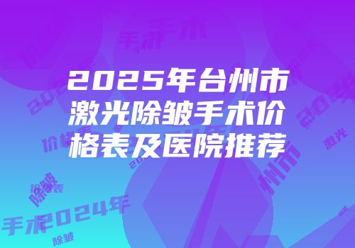 2025年台州市激光除皱手术价格表及医院推荐