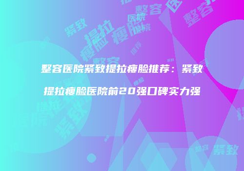 整容医院紧致提拉瘦脸推荐：紧致提拉瘦脸医院前20强口碑实力强