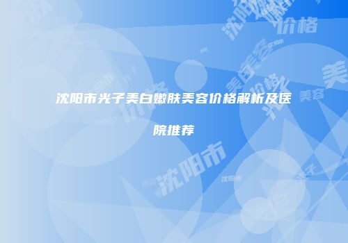 沈阳市光子美白嫩肤美容价格解析及医院推荐