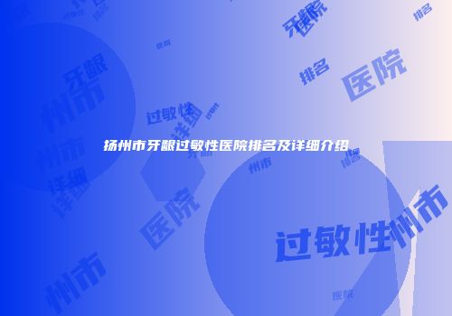 扬州市牙龈过敏性医院排名及详细介绍