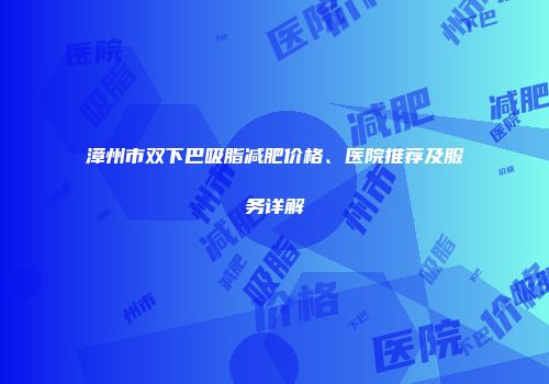 漳州市双下巴吸脂减肥价格、医院推荐及服务详解