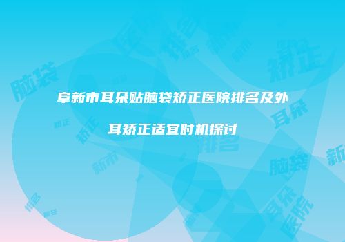 阜新市耳朵贴脑袋矫正医院排名及外耳矫正适宜时机探讨