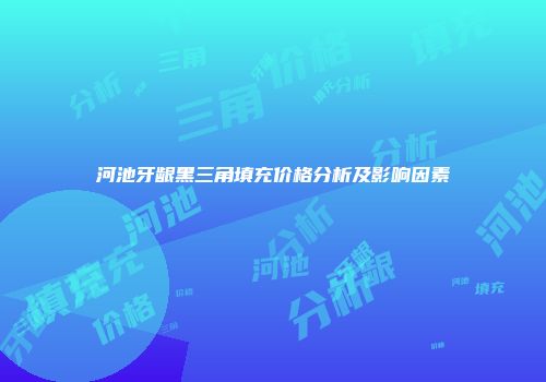 河池牙龈黑三角填充价格分析及影响因素