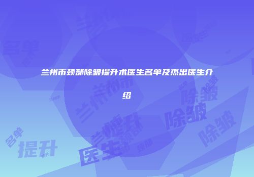 兰州市颈部除皱提升术医生名单及杰出医生介绍