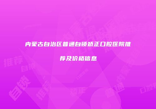 内蒙古自治区普通自锁矫正口腔医院推荐及价格信息