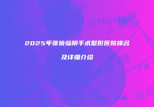 2025年张掖缩阴手术整形医院排名及详细介绍