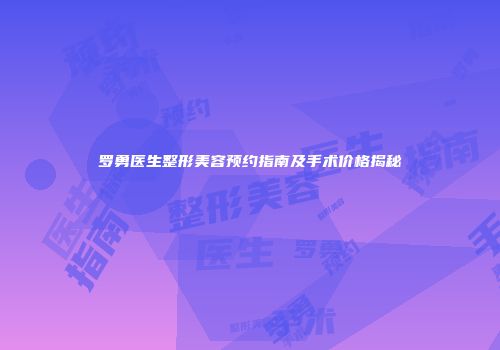 罗勇医生整形美容预约指南及手术价格揭秘