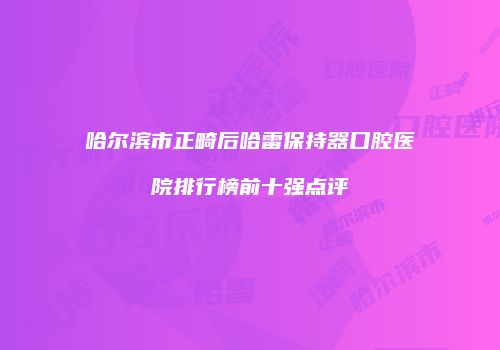 哈尔滨市正畸后哈雷保持器口腔医院排行榜前十强点评