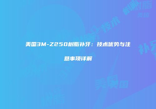 美国3M-Z250树脂补牙：技术优势与注意事项详解