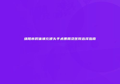 绵阳市假体填充额头手术费用及医院选择指南