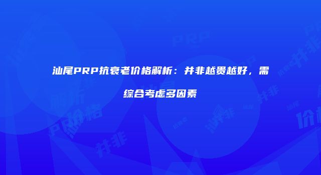 汕尾PRP抗衰老价格解析：并非越贵越好，需综合考虑多因素