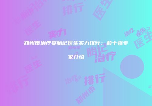 郑州市治疗婴胎记医生实力排行：前十强专家介绍