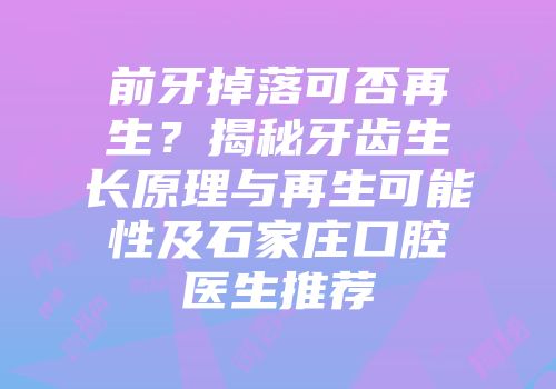 前牙掉落可否再生？揭秘牙齿生长原理与再生可能性及石家庄口腔医生推荐