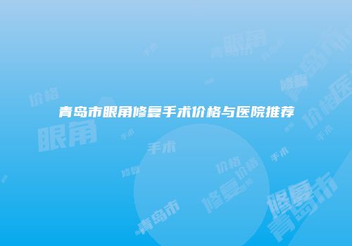 青岛市眼角修复手术价格与医院推荐